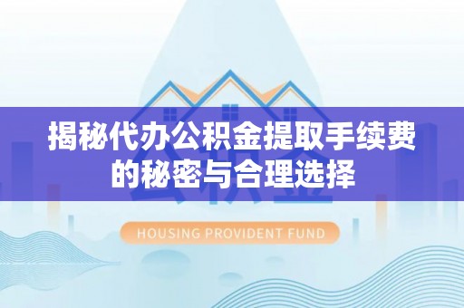 京山揭秘代办公积金提取手续费的秘密与合理选择