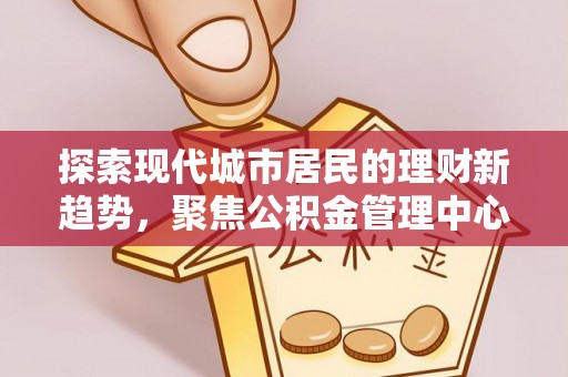 京山探索现代城市居民的理财新趋势，聚焦公积金管理中心的服务创新
