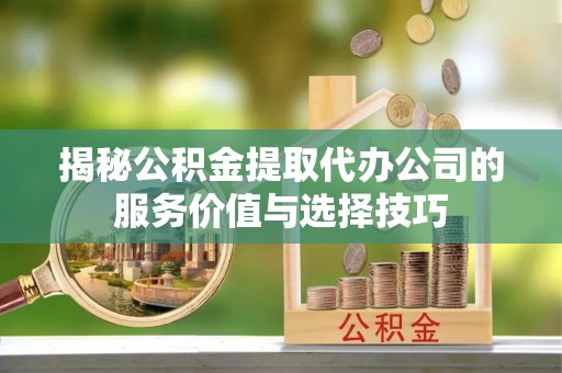 京山揭秘公积金提取代办公司的服务价值与选择技巧