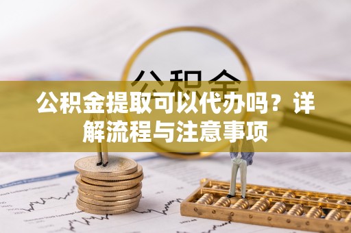 京山公积金提取可以代办吗？详解流程与注意事项