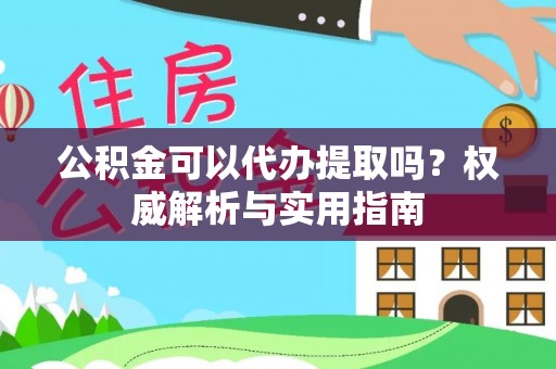 京山公积金可以代办提取吗？权威解析与实用指南