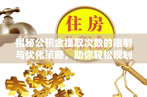 京山揭秘公积金提取次数的限制与优化策略，助你轻松规划财务未来