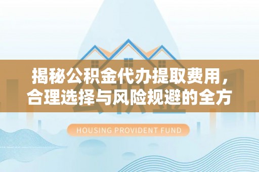 京山揭秘公积金代办提取费用，合理选择与风险规避的全方位解析