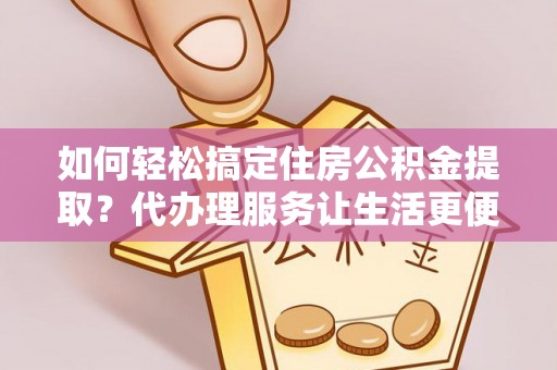 京山如何轻松搞定住房公积金提取？代办理服务让生活更便捷！