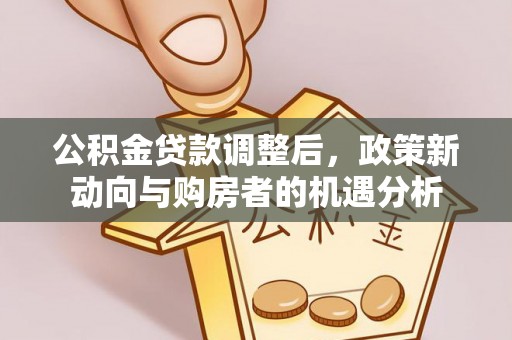 京山公积金贷款调整后，政策新动向与购房者的机遇分析