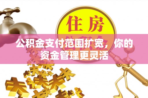 京山公积金支付范围扩宽，你的资金管理更灵活
