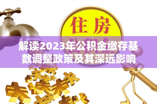 京山解读2023年公积金缴存基数调整政策及其深远影响