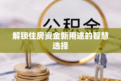 京山解锁住房资金新用途的智慧选择