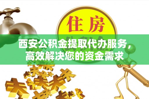 京山西安公积金提取代办服务，高效解决您的资金需求