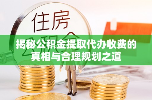 京山揭秘公积金提取代办收费的真相与合理规划之道
