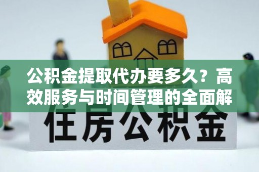 京山公积金提取代办要多久？高效服务与时间管理的全面解析