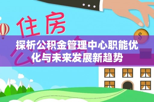 京山探析公积金管理中心职能优化与未来发展新趋势