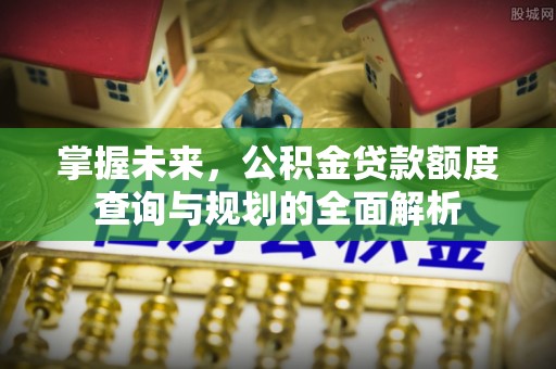 京山掌握未来，公积金贷款额度查询与规划的全面解析