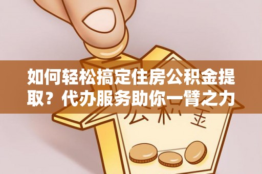 京山如何轻松搞定住房公积金提取？代办服务助你一臂之力