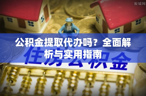 京山公积金提取代办吗？全面解析与实用指南