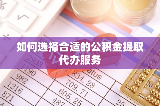 京山如何选择合适的公积金提取代办服务