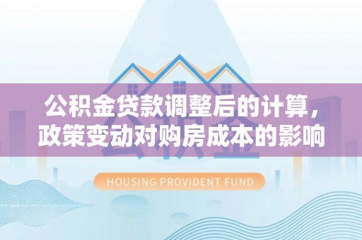 京山公积金贷款调整后的计算，政策变动对购房成本的影响分析