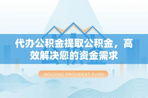 京山代办公积金提取公积金，高效解决您的资金需求