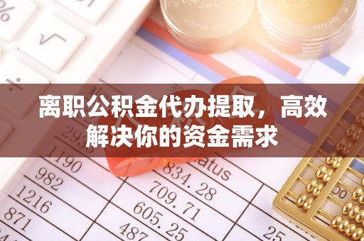 京山离职公积金代办提取，高效解决你的资金需求