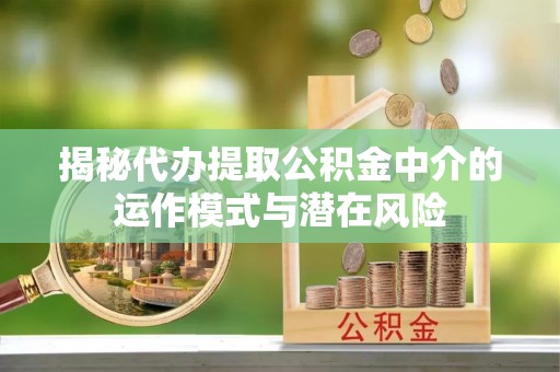 京山揭秘代办提取公积金中介的运作模式与潜在风险