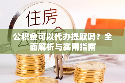 京山公积金可以代办提取吗？全面解析与实用指南