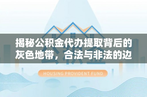 京山揭秘公积金代办提取背后的灰色地带，合法与非法的边界