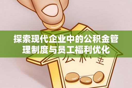 京山探索现代企业中的公积金管理制度与员工福利优化