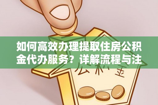 京山如何高效办理提取住房公积金代办服务？详解流程与注意事项