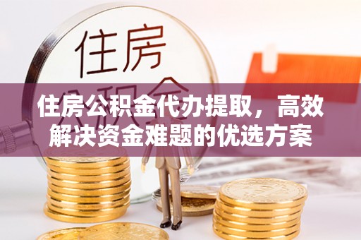 京山住房公积金代办提取，高效解决资金难题的优选方案