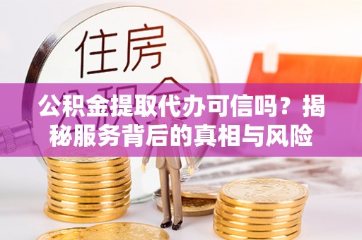 京山公积金提取代办可信吗？揭秘服务背后的真相与风险