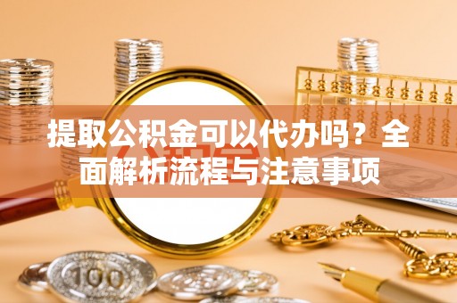 京山提取公积金可以代办吗？全面解析流程与注意事项