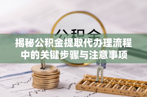 京山揭秘公积金提取代办理流程中的关键步骤与注意事项