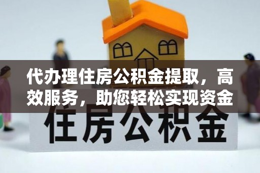 京山代办理住房公积金提取，高效服务，助您轻松实现资金流转