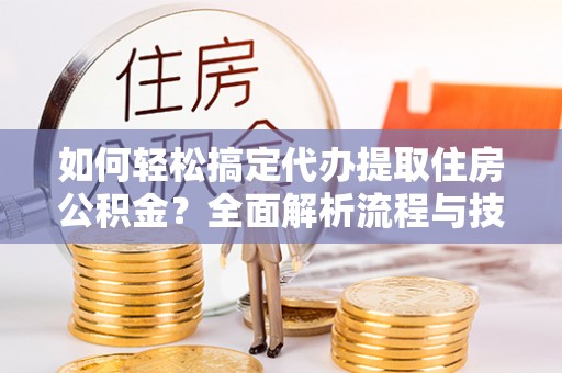 京山如何轻松搞定代办提取住房公积金？全面解析流程与技巧