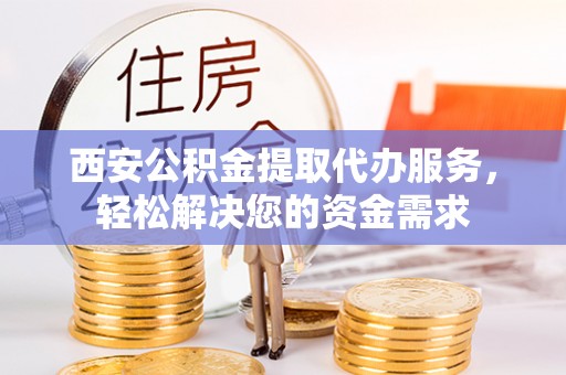 京山西安公积金提取代办服务，轻松解决您的资金需求