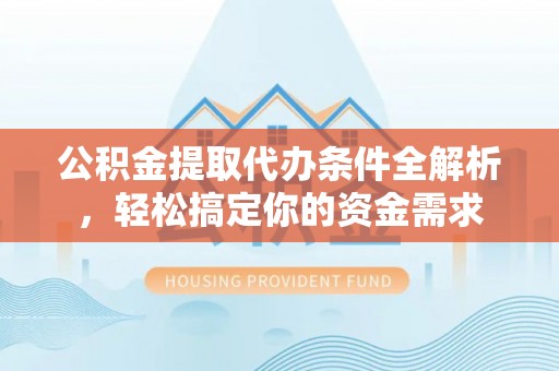 京山公积金提取代办条件全解析，轻松搞定你的资金需求