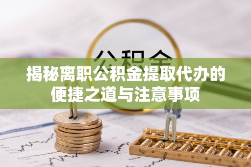 京山揭秘离职公积金提取代办的便捷之道与注意事项