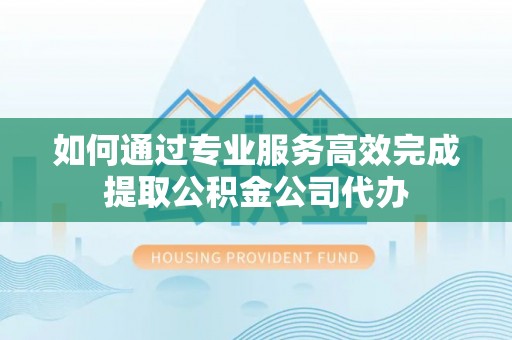 京山如何通过专业服务高效完成提取公积金公司代办