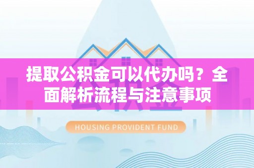 京山提取公积金可以代办吗？全面解析流程与注意事项