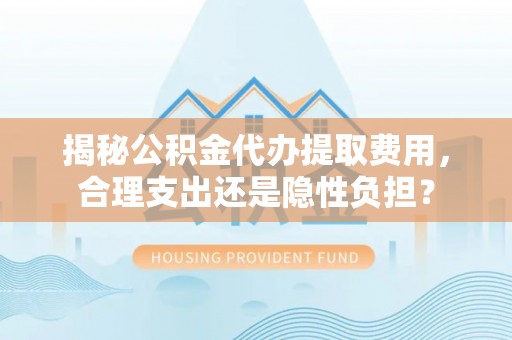 京山揭秘公积金代办提取费用，合理支出还是隐性负担？