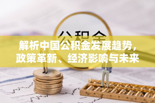 京山解析中国公积金发展趋势，政策革新、经济影响与未来展望