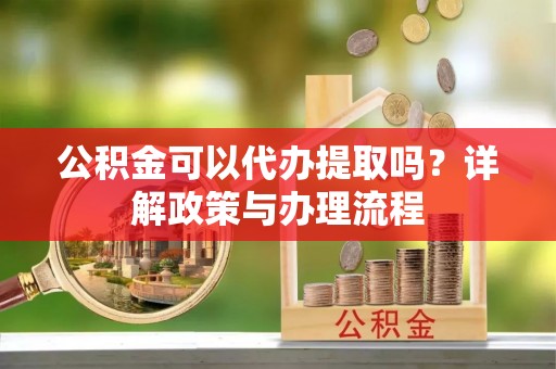 京山公积金可以代办提取吗？详解政策与办理流程