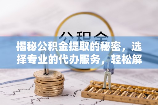 京山揭秘公积金提取的秘密，选择专业的代办服务，轻松解决你的难题
