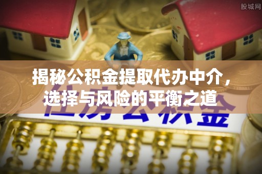 京山揭秘公积金提取代办中介，选择与风险的平衡之道