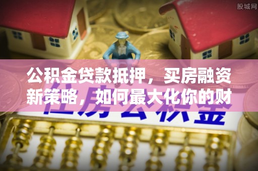 京山公积金贷款抵押，买房融资新策略，如何最大化你的财务自由