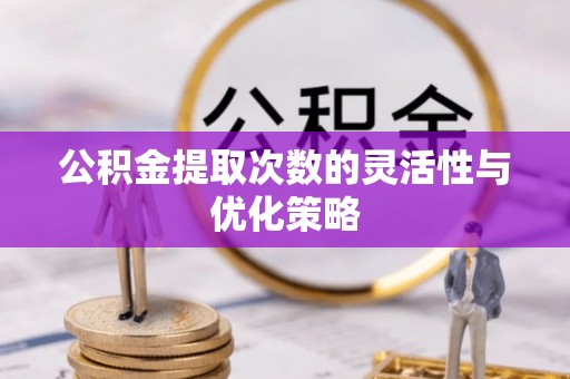 京山公积金提取次数的灵活性与优化策略