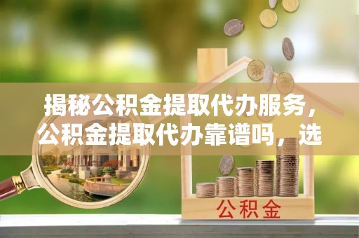 京山揭秘公积金提取代办服务，公积金提取代办靠谱吗，选择需谨慎