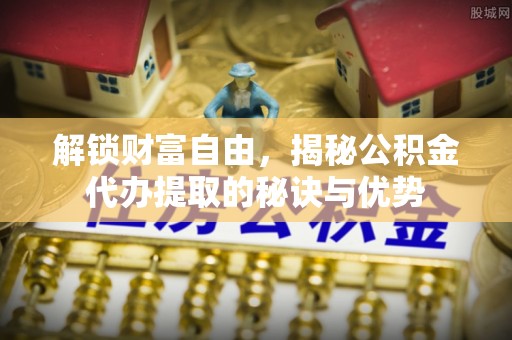 京山解锁财富自由，揭秘公积金代办提取的秘诀与优势