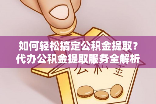 京山如何轻松搞定公积金提取？代办公积金提取服务全解析