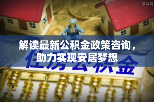 京山解读最新公积金政策咨询，助力实现安居梦想